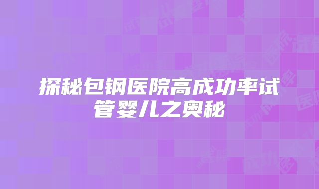 探秘包钢医院高成功率试管婴儿之奥秘