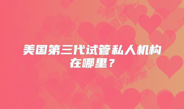 美国第三代试管私人机构在哪里？