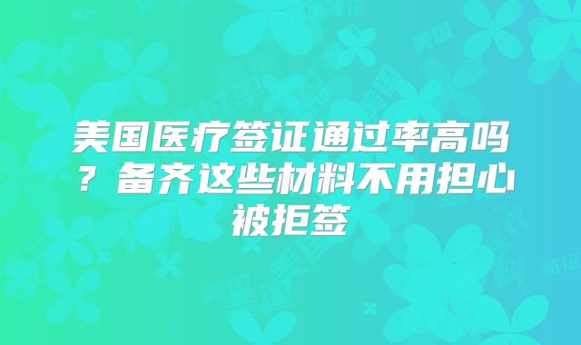 美国医疗签证通过率高吗？备齐这些材料不用担心被拒签