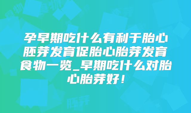 孕早期吃什么有利于胎心胚芽发育促胎心胎芽发育食物一览_早期吃什么对胎心胎芽好!