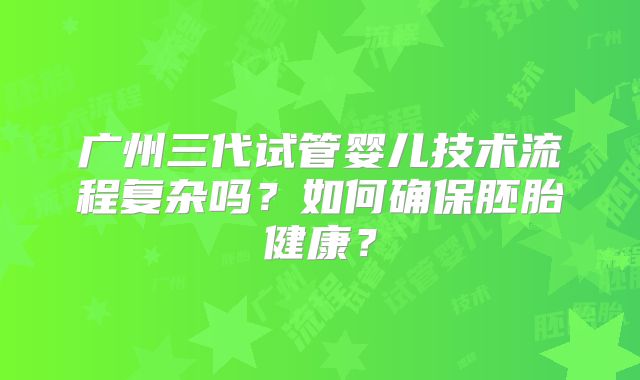广州三代试管婴儿技术流程复杂吗？如何确保胚胎健康？
