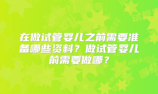在做试管婴儿之前需要准备哪些资料？做试管婴儿前需要做哪？