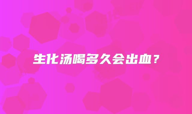 生化汤喝多久会出血?