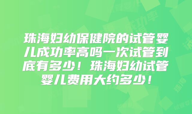 珠海妇幼保健院的试管婴儿成功率高吗一次试管到底有多少！珠海妇幼试管婴儿费用大约多少！