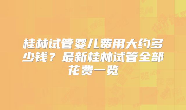 桂林试管婴儿费用大约多少钱？最新桂林试管全部花费一览