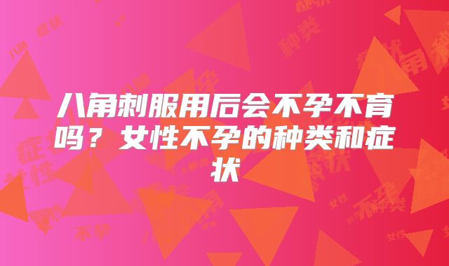 八角刺服用后会不孕不育吗？女性不孕的种类和症状