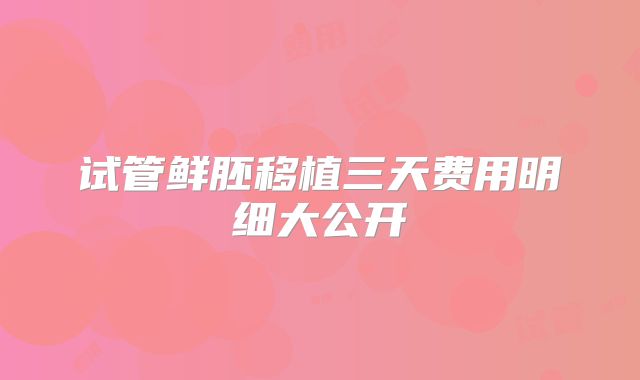 试管鲜胚移植三天费用明细大公开