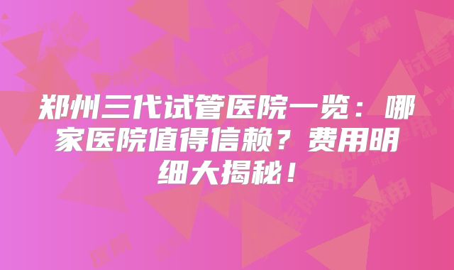 郑州三代试管医院一览：哪家医院值得信赖？费用明细大揭秘！