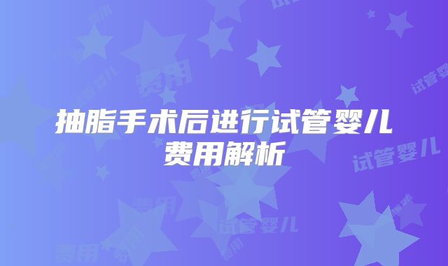 抽脂手术后进行试管婴儿费用解析