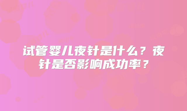 试管婴儿夜针是什么？夜针是否影响成功率？