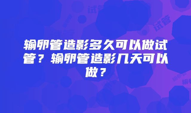 输卵管造影多久可以做试管？输卵管造影几天可以做？