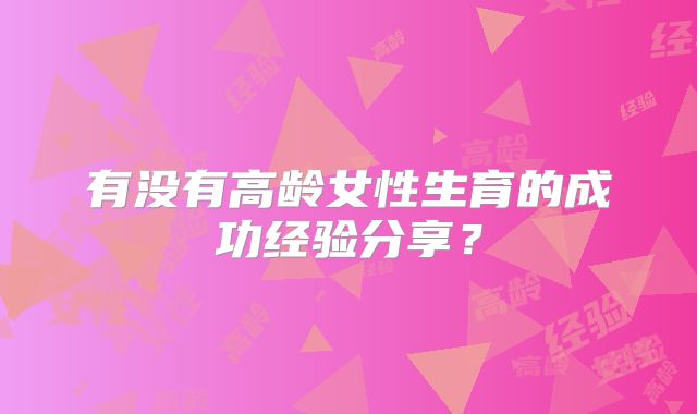 有没有高龄女性生育的成功经验分享？