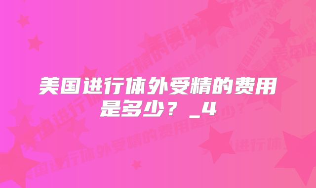 美国进行体外受精的费用是多少?_4