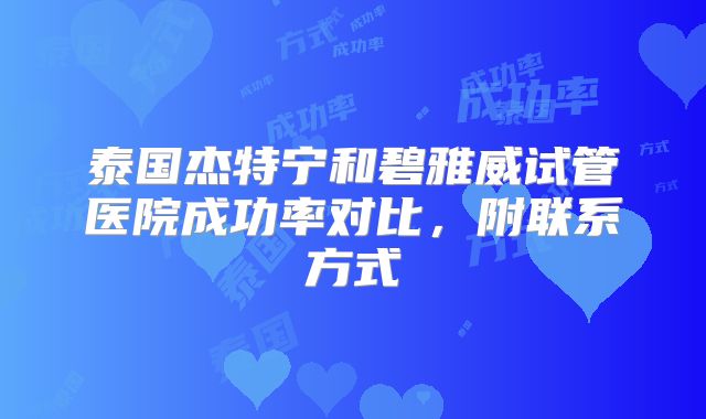 泰国杰特宁和碧雅威试管医院成功率对比，附联系方式