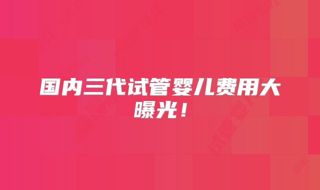国内三代试管婴儿费用大曝光！
