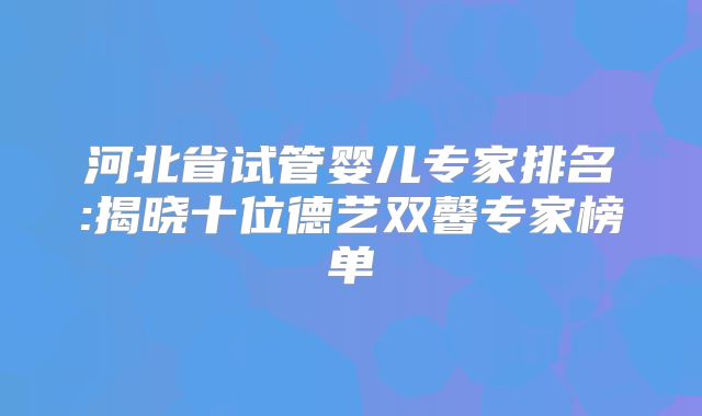 河北省试管婴儿专家排名:揭晓十位德艺双馨专家榜单