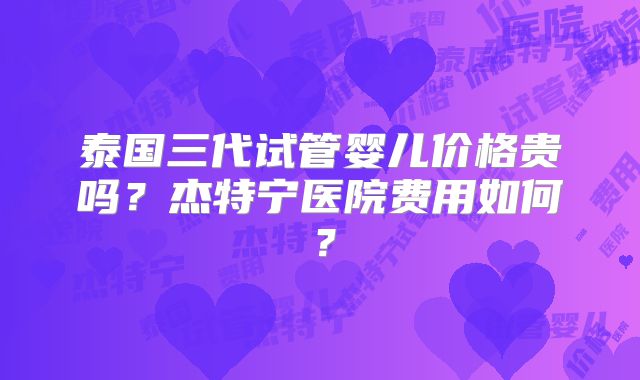 泰国三代试管婴儿价格贵吗？杰特宁医院费用如何？