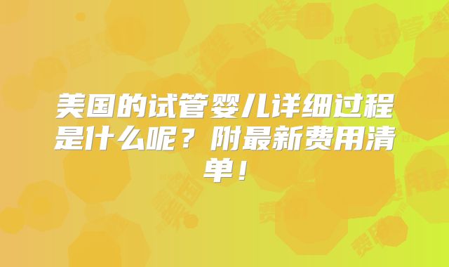 美国的试管婴儿详细过程是什么呢?附最新费用清单!