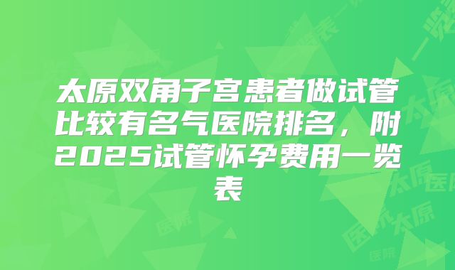 太原双角子宫患者做试管比较有名气医院排名，附2025试管怀孕费用一览表