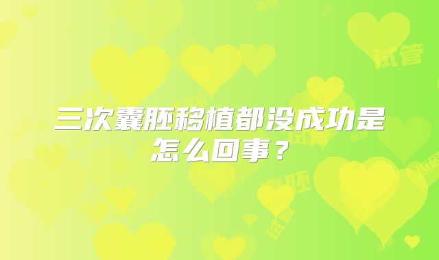 三次囊胚移植都没成功是怎么回事?
