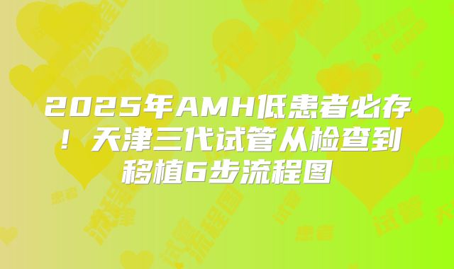 2025年AMH低患者必存！天津三代试管从检查到移植6步流程图