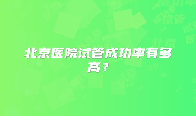 北京医院试管成功率有多高?