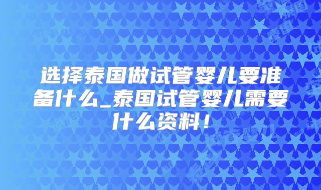 选择泰国做试管婴儿要准备什么_泰国试管婴儿需要什么资料！