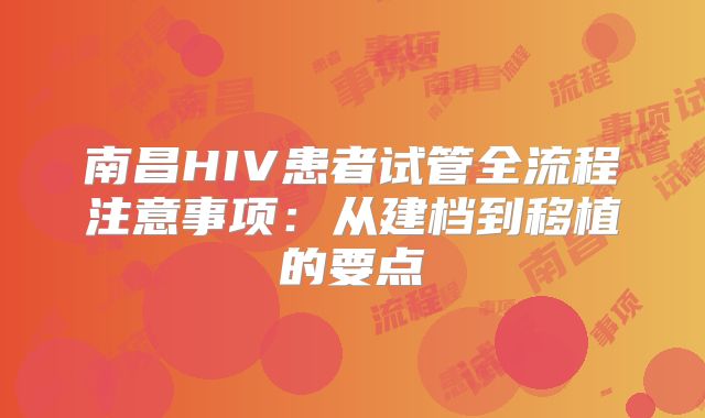 南昌HIV患者试管全流程注意事项：从建档到移植的要点