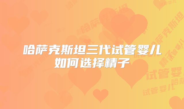 哈萨克斯坦三代试管婴儿如何选择精子