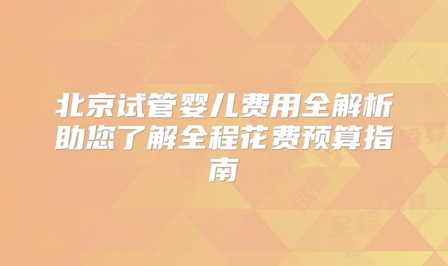 北京试管婴儿费用全解析助您了解全程花费预算指南