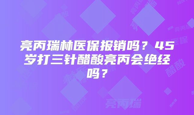 亮丙瑞林医保报销吗？45岁打三针醋酸亮丙会绝经吗？
