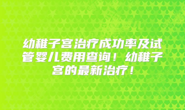 幼稚子宫治疗成功率及试管婴儿费用查询！幼稚子宫的最新治疗！