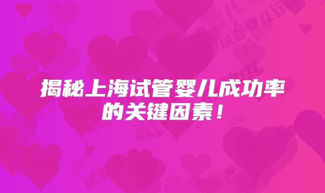 揭秘上海试管婴儿成功率的关键因素！