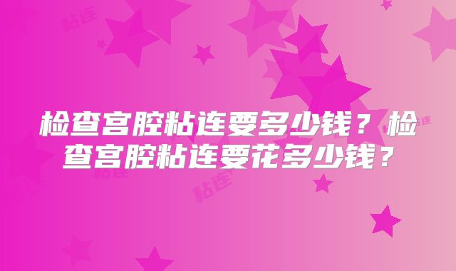 检查宫腔粘连要多少钱？检查宫腔粘连要花多少钱？