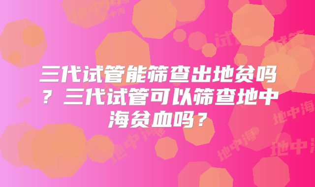 三代试管能筛查出地贫吗？三代试管可以筛查地中海贫血吗？
