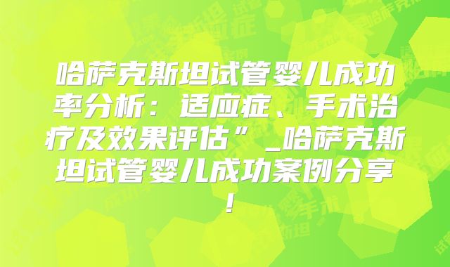 哈萨克斯坦试管婴儿成功率分析:适应症、手术治疗及效果评估”_哈萨克斯坦试管婴儿成功案例分享!