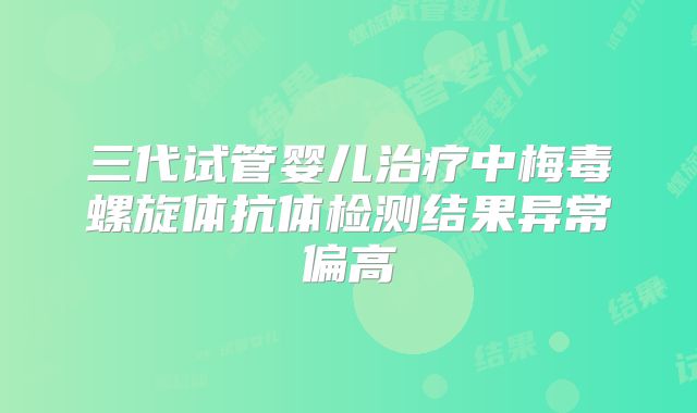 三代试管婴儿治疗中梅毒螺旋体抗体检测结果异常偏高