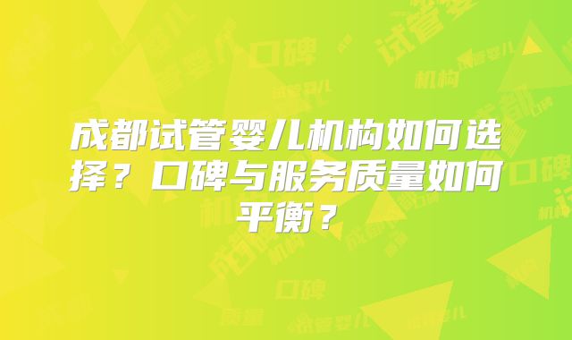 成都试管婴儿机构如何选择？口碑与服务质量如何平衡？
