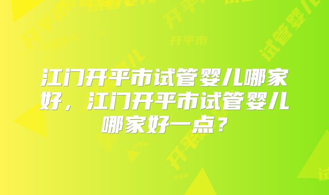 江门开平市试管婴儿哪家好，江门开平市试管婴儿哪家好一点？