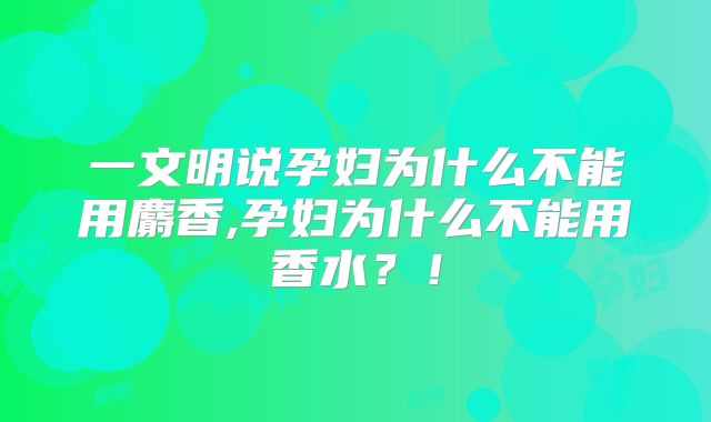 一文明说孕妇为什么不能用麝香,孕妇为什么不能用香水？！