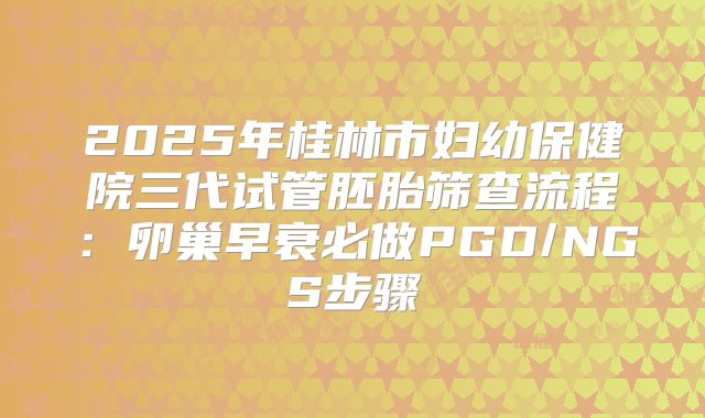 2025年桂林市妇幼保健院三代试管胚胎筛查流程：卵巢早衰必做PGD/NGS步骤