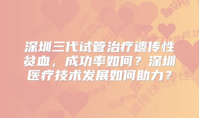 深圳三代试管治疗遗传性贫血，成功率如何？深圳医疗技术发展如何助力？