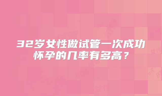 32岁女性做试管一次成功怀孕的几率有多高？