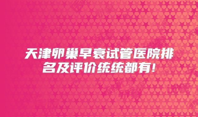 天津卵巢早衰试管医院排名及评价统统都有!