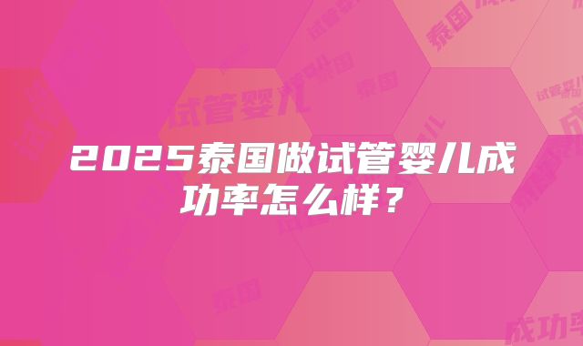 2025泰国做试管婴儿成功率怎么样？