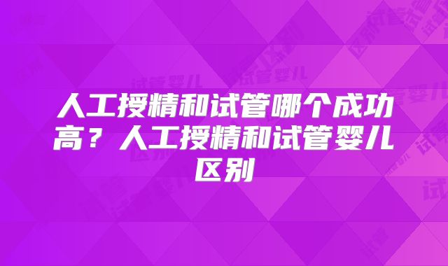 人工授精和试管哪个成功高？人工授精和试管婴儿区别