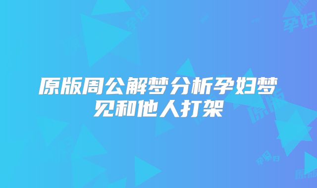 原版周公解梦分析孕妇梦见和他人打架