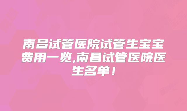 南昌试管医院试管生宝宝费用一览,南昌试管医院医生名单！