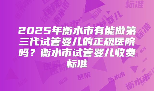 2025年衡水市有能做第三代试管婴儿的正规医院吗？衡水市试管婴儿收费标准