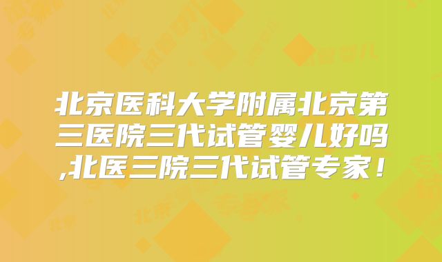 北京医科大学附属北京第三医院三代试管婴儿好吗,北医三院三代试管专家！